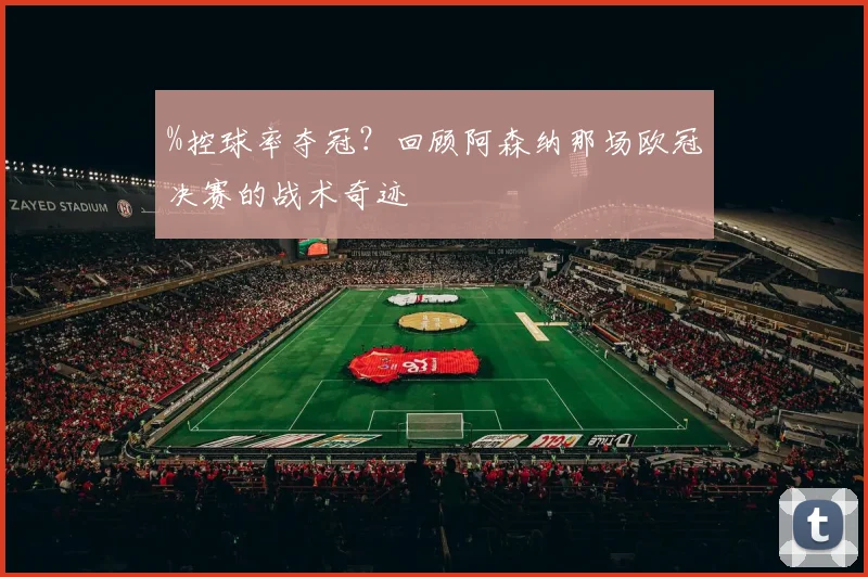 %控球率夺冠？回顾阿森纳那场欧冠决赛的战术奇迹