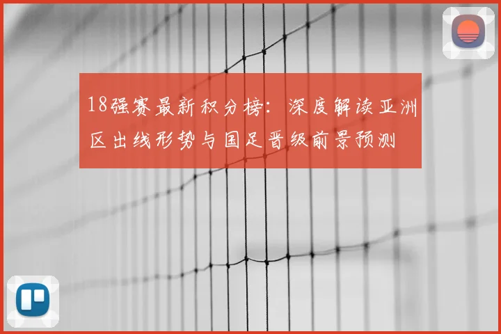 18强赛最新积分榜：深度解读亚洲区出线形势与国足晋级前景预测