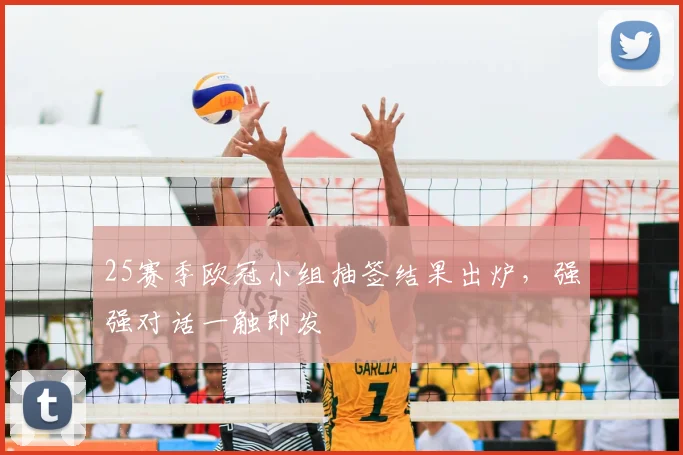 25赛季欧冠小组抽签结果出炉，强强对话一触即发