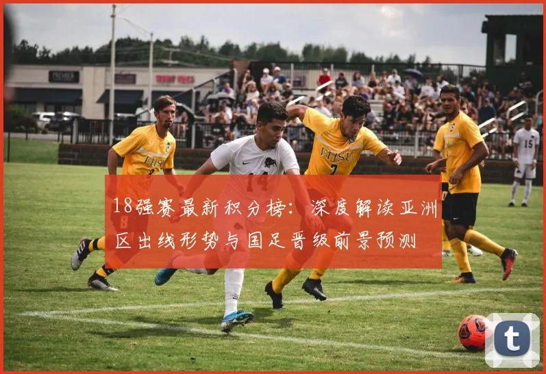 18强赛最新积分榜：深度解读亚洲区出线形势与国足晋级前景预测