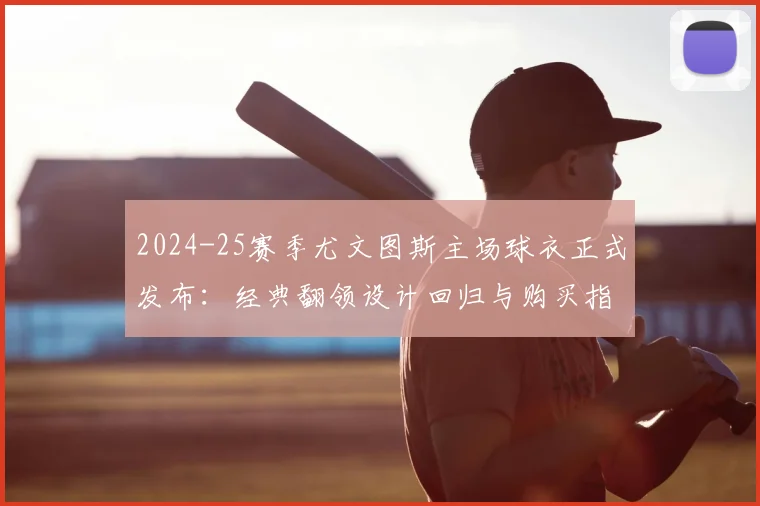 2024-25赛季尤文图斯主场球衣正式发布:经典翻领设计回归与购买指南