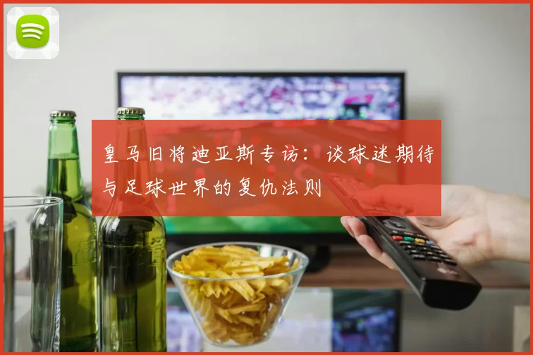 皇马旧将迪亚斯专访：谈球迷期待与足球世界的复仇法则