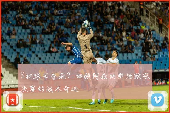%控球率夺冠？回顾阿森纳那场欧冠决赛的战术奇迹