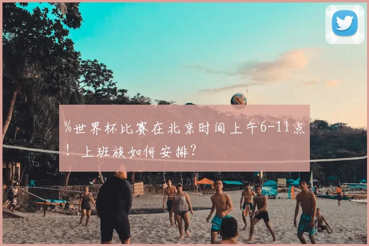 %世界杯比赛在北京时间上午6-11点!上班族如何安排?