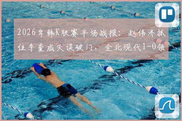 2026年韩K联赛半场战报:赵伟济抓住李奎成失误破门,全北现代1-0领先蔚山现代