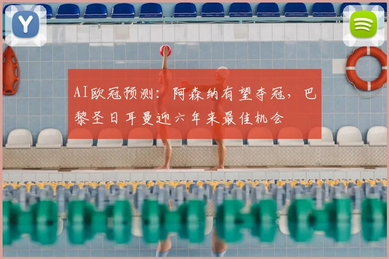 AI欧冠预测:阿森纳有望夺冠,巴黎圣日耳曼迎六年来最佳机会