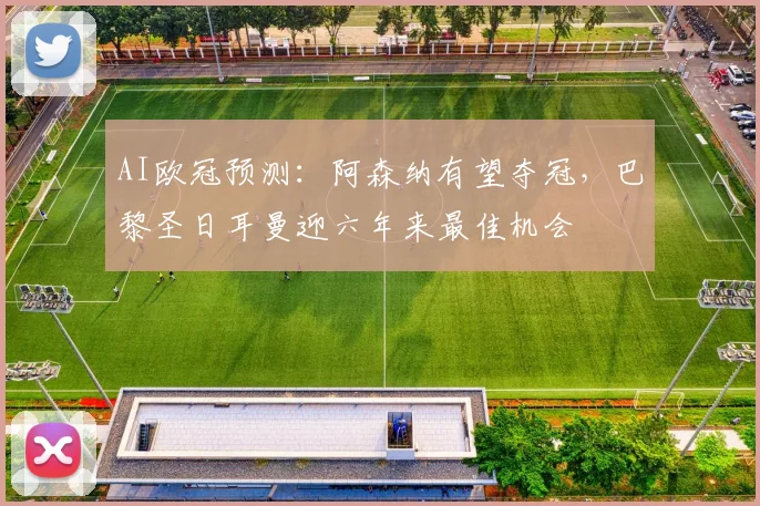 AI欧冠预测：阿森纳有望夺冠，巴黎圣日耳曼迎六年来最佳机会
