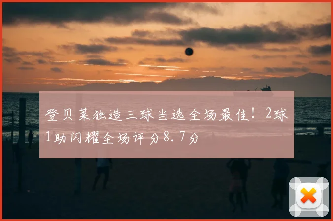 登贝莱独造三球当选全场最佳！2球1助闪耀全场评分8.7分