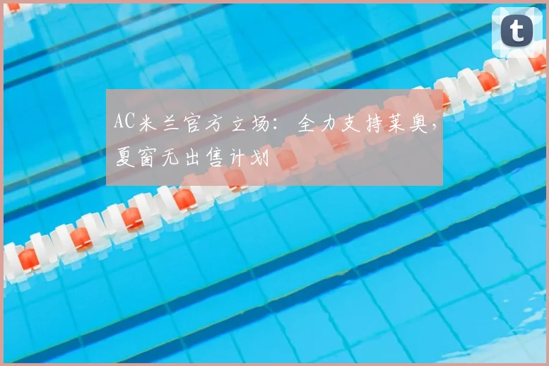 AC米兰官方立场:全力支持莱奥,夏窗无出售计划