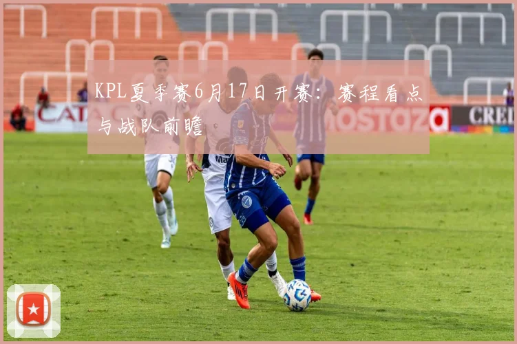 KPL夏季赛6月17日开赛:赛程看点与战队前瞻